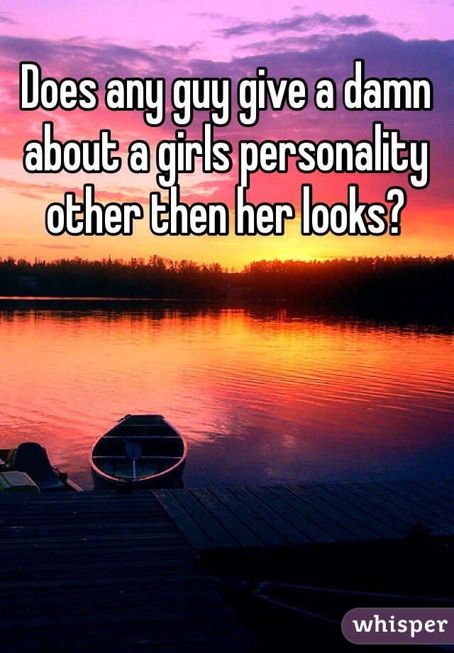 Does any guy give a damn about a girls personality other then her looks? 