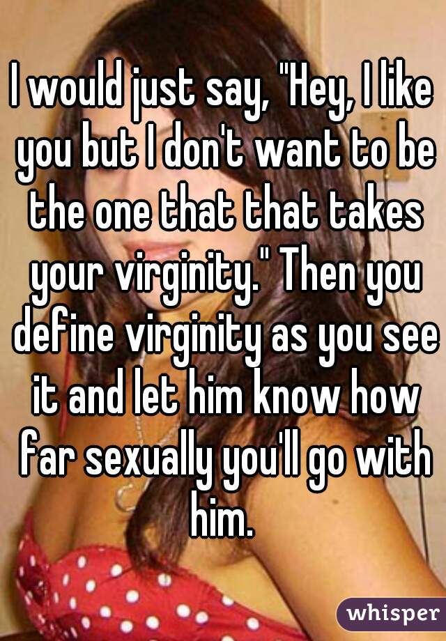 I would just say, "Hey, I like you but I don't want to be the one that that takes your virginity." Then you define virginity as you see it and let him know how far sexually you'll go with him. 
