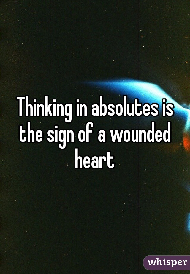 Thinking in absolutes is the sign of a wounded heart