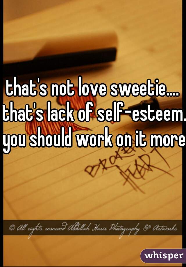 that's not love sweetie.... that's lack of self-esteem. you should work on it more  