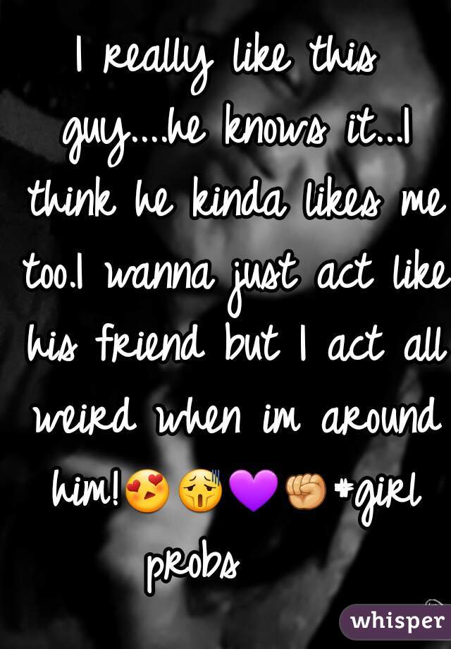 I really like this guy....he knows it...I think he kinda likes me too.I wanna just act like his friend but I act all weird when im around him!😍😫💜✊#girlprobs   