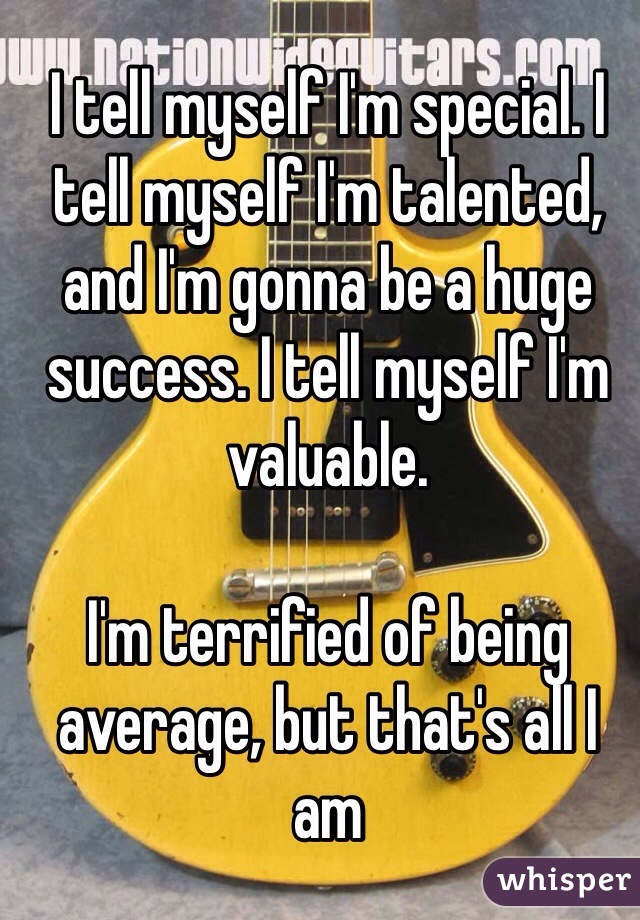 I tell myself I'm special. I tell myself I'm talented, and I'm gonna be a huge success. I tell myself I'm valuable.

I'm terrified of being average, but that's all I am