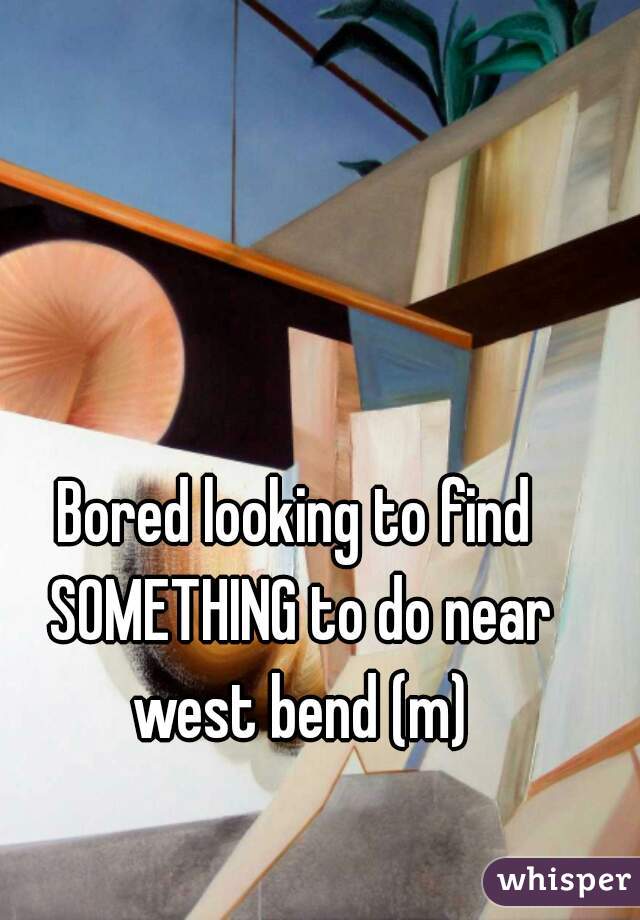 Bored looking to find SOMETHING to do near west bend (m)