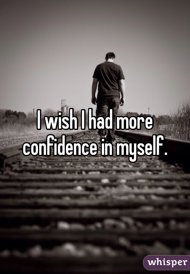 I wish I had more confidence in myself. 