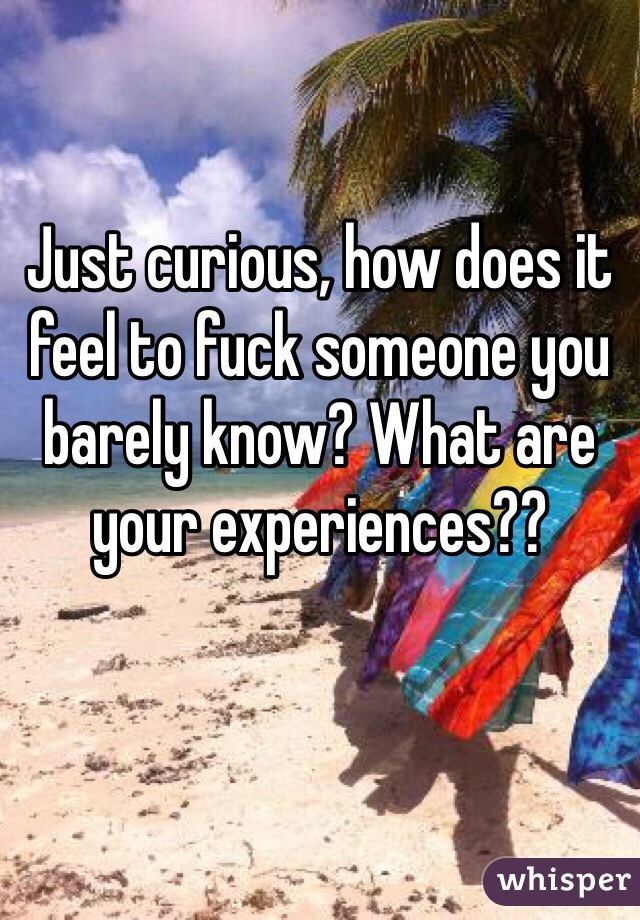 Just curious, how does it feel to fuck someone you barely know? What are your experiences??