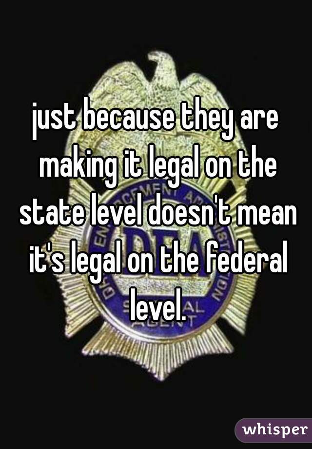 just because they are making it legal on the state level doesn't mean it's legal on the federal level.