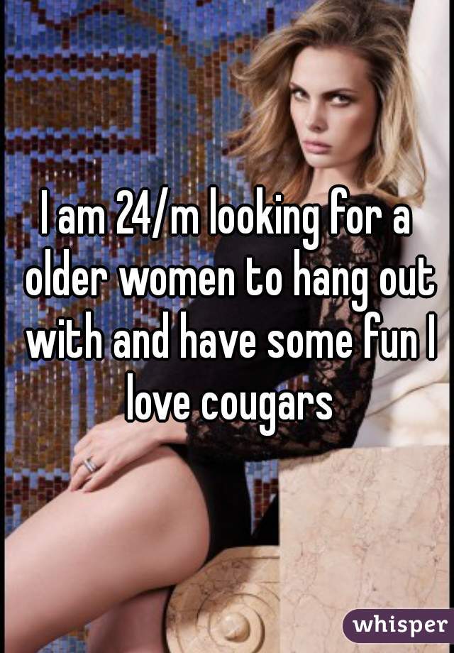 I am 24/m looking for a older women to hang out with and have some fun I love cougars