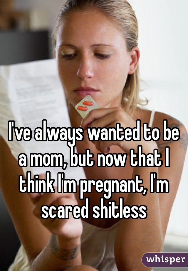I've always wanted to be a mom, but now that I think I'm pregnant, I'm scared shitless
