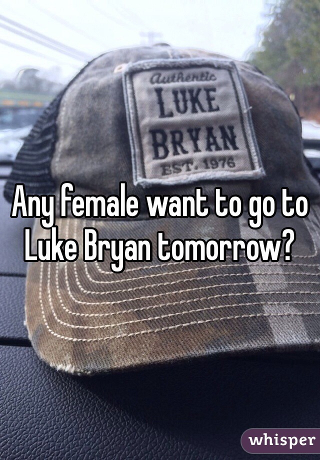 Any female want to go to Luke Bryan tomorrow?