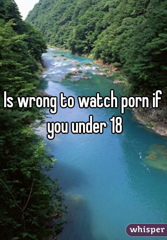 Is wrong to watch porn if you under 18