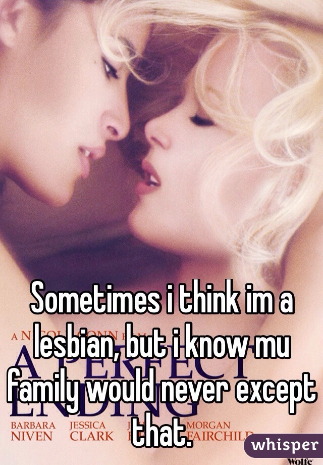 Sometimes i think im a lesbian, but i know mu family would never except that.
