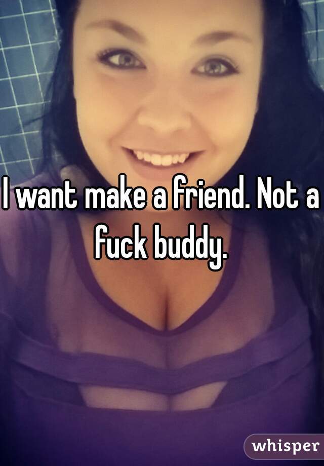 I want make a friend. Not a fuck buddy. 