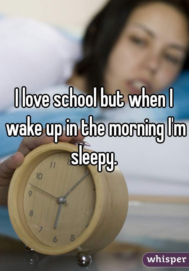 I love school but when I wake up in the morning I'm sleepy. 