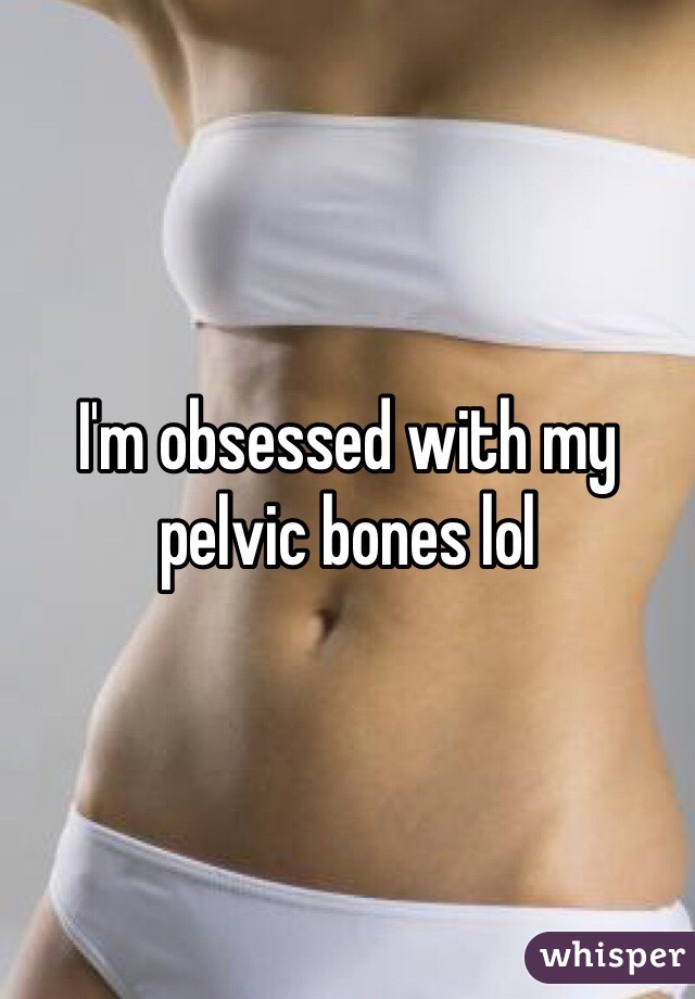 I'm obsessed with my pelvic bones lol
