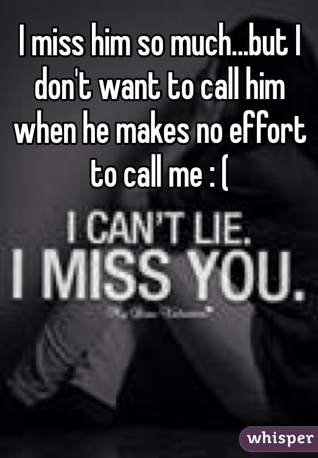 I miss him so much...but I don't want to call him when he makes no effort to call me : (