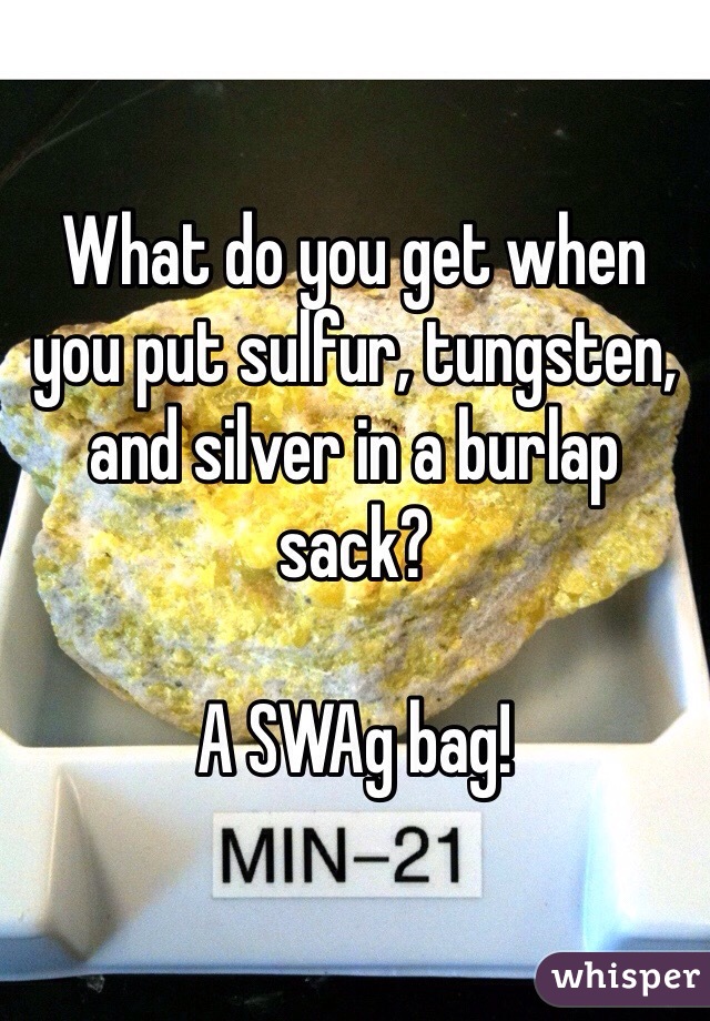 What do you get when you put sulfur, tungsten, and silver in a burlap sack?

A SWAg bag!