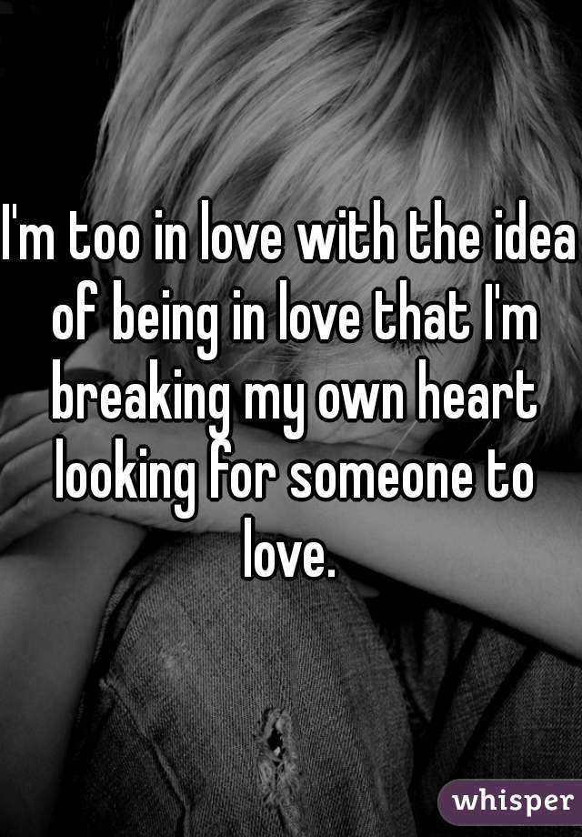 I'm too in love with the idea of being in love that I'm breaking my own heart looking for someone to love. 