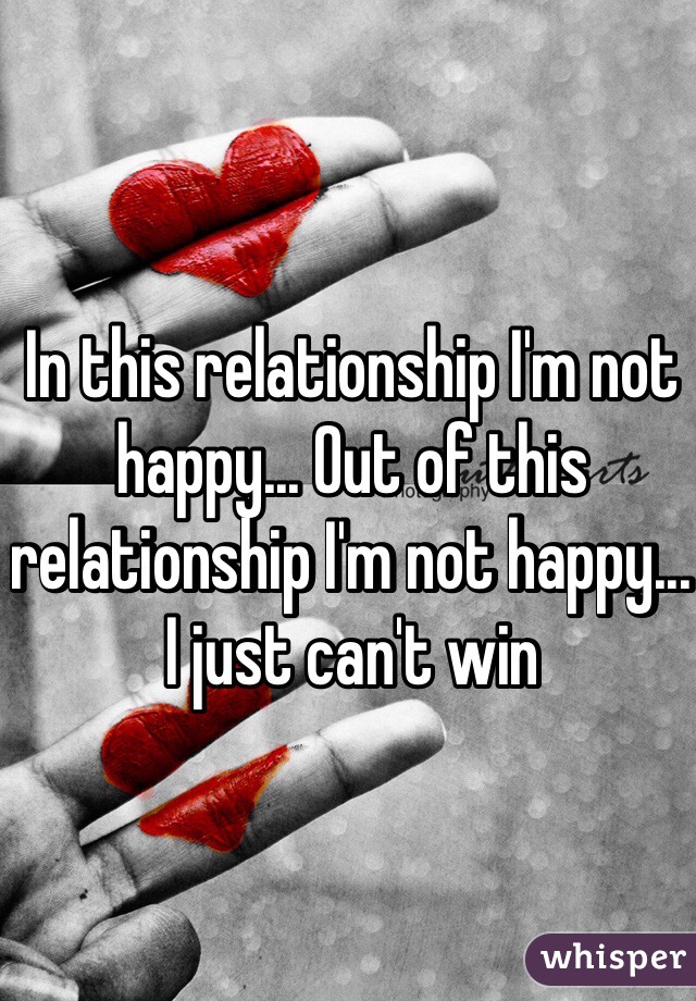 In this relationship I'm not happy... Out of this relationship I'm not happy... I just can't win 