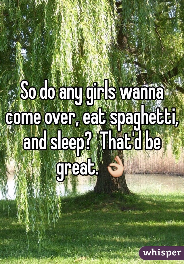 So do any girls wanna come over, eat spaghetti, and sleep?  That'd be great. 👌
