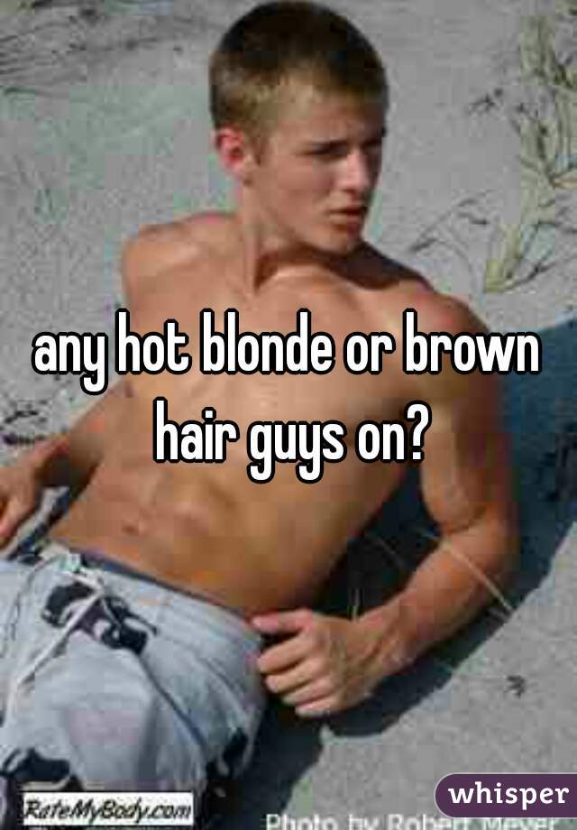 any hot blonde or brown hair guys on?