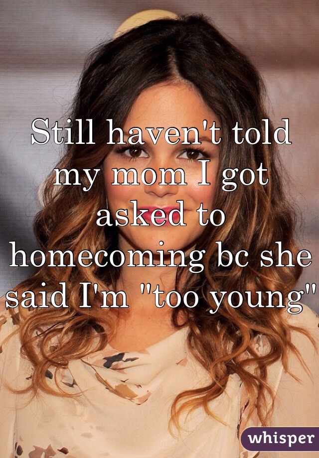 Still haven't told my mom I got asked to homecoming bc she said I'm "too young"