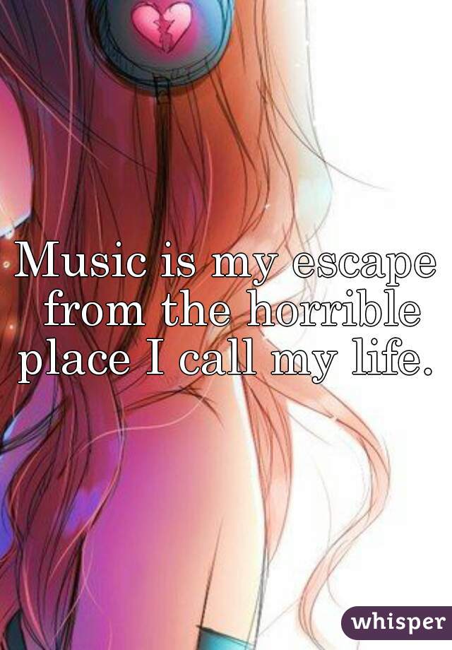 Music is my escape from the horrible place I call my life. 