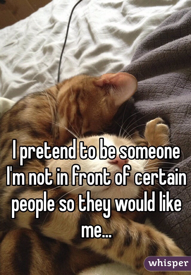 I pretend to be someone I'm not in front of certain people so they would like me... 