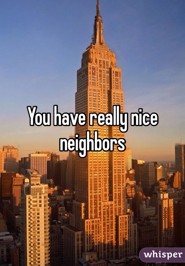 You have really nice neighbors 