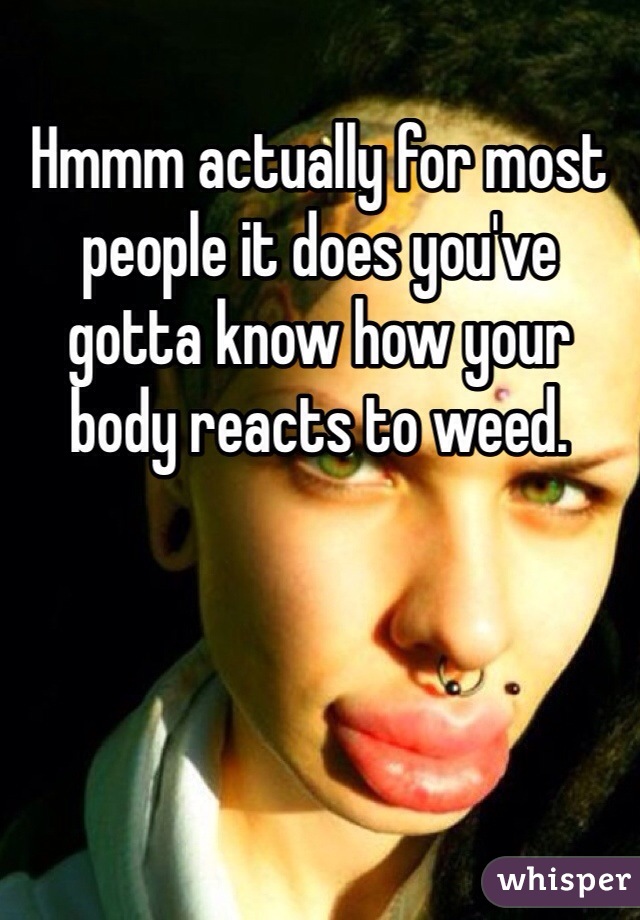 Hmmm actually for most people it does you've gotta know how your body reacts to weed. 