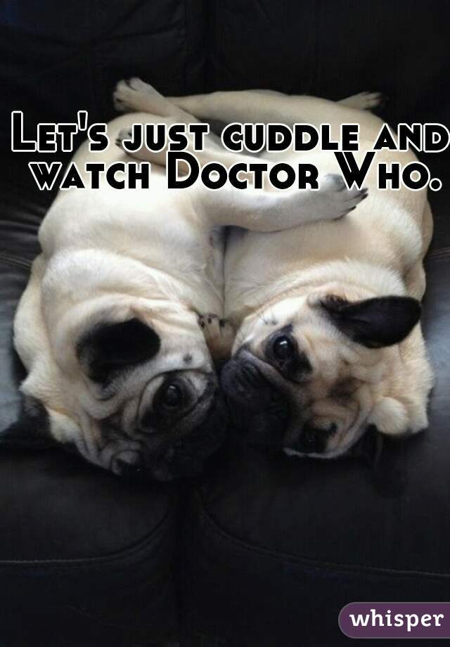 Let's just cuddle and watch Doctor Who.