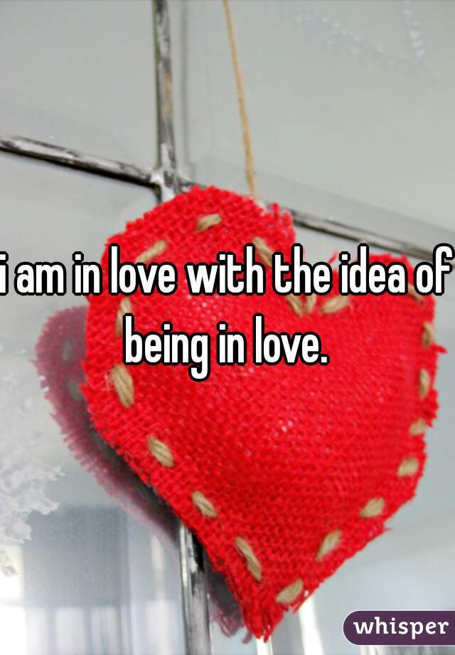 i am in love with the idea of being in love. 