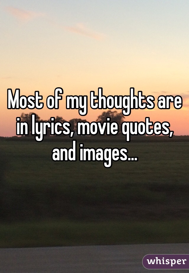 Most of my thoughts are in lyrics, movie quotes, and images... 