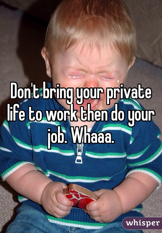 Don't bring your private life to work then do your job. Whaaa.
