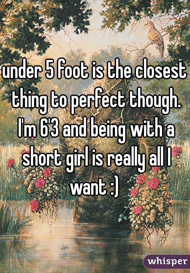 under 5 foot is the closest thing to perfect though. I'm 6'3 and being with a short girl is really all I want :) 