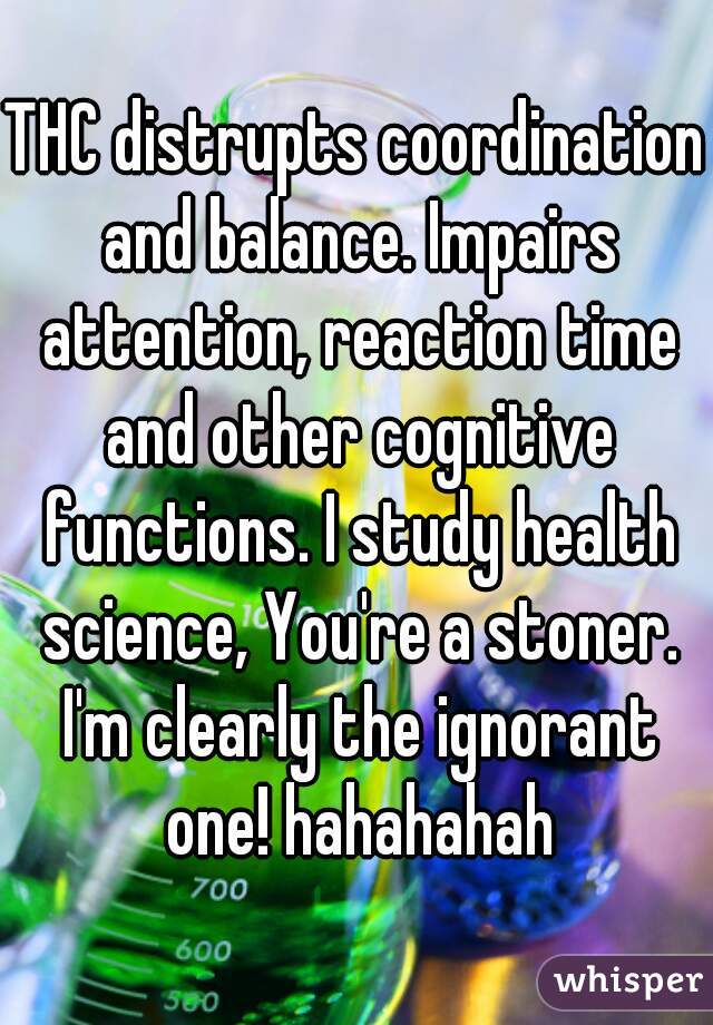 THC distrupts coordination and balance. Impairs attention, reaction time and other cognitive functions. I study health science, You're a stoner. I'm clearly the ignorant one! hahahahah