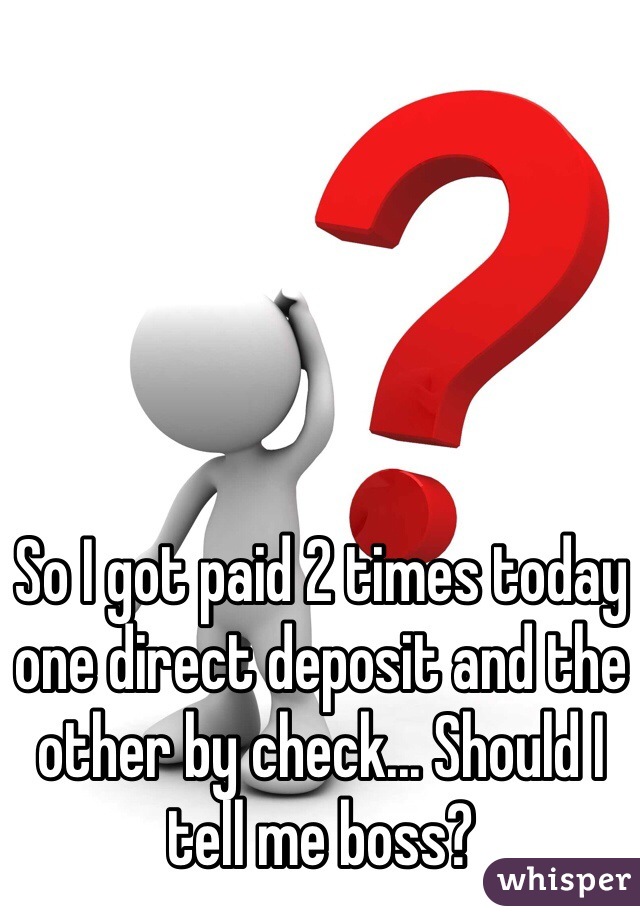 So I got paid 2 times today one direct deposit and the other by check... Should I tell me boss?