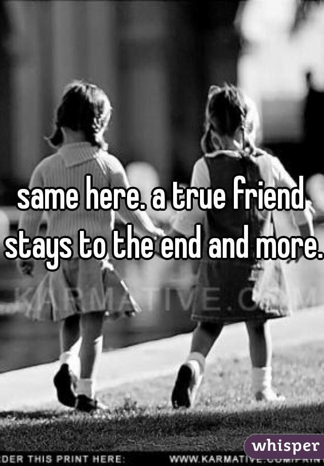 same here. a true friend stays to the end and more. 