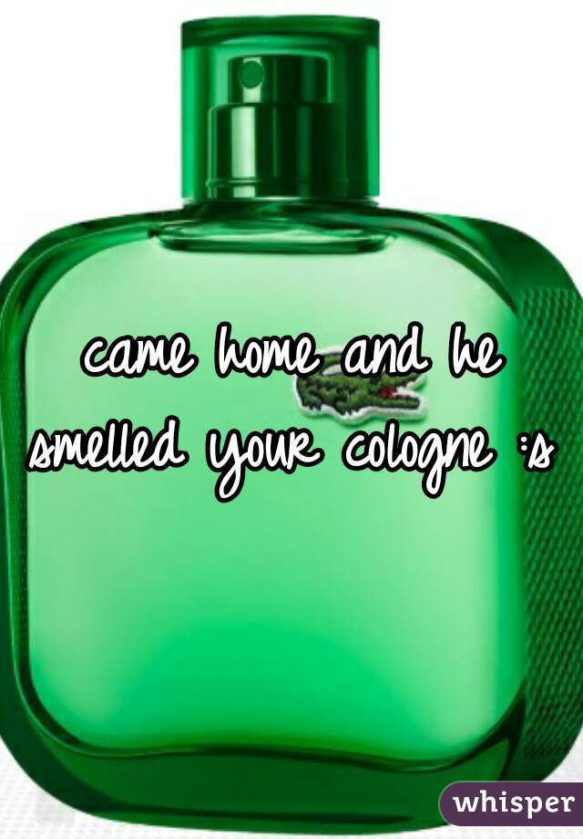 came home and he smelled your cologne :s 