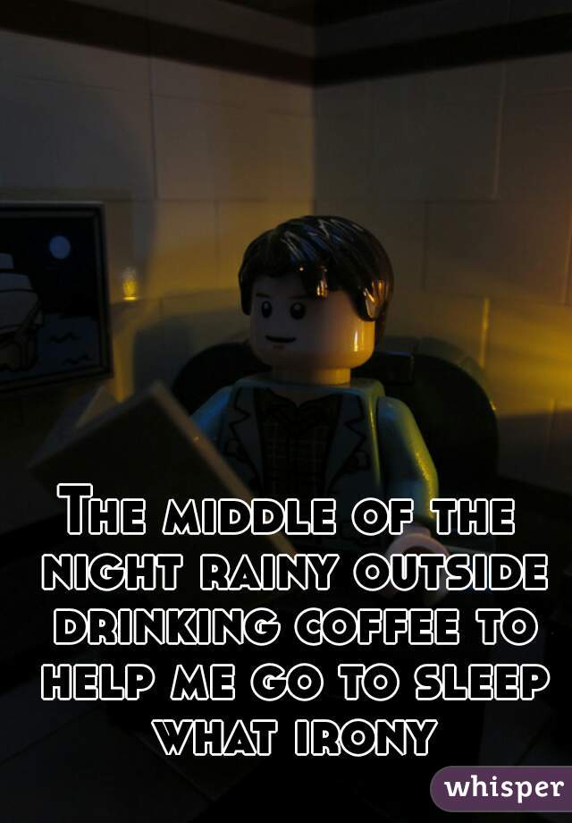 The middle of the night rainy outside drinking coffee to help me go to sleep what irony