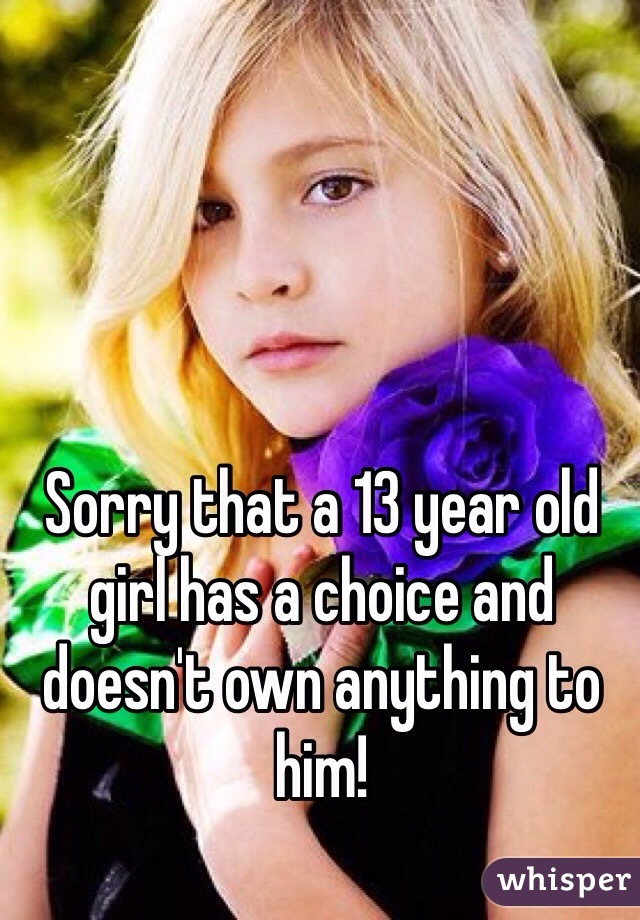 Sorry that a 13 year old girl has a choice and doesn't own anything to him!