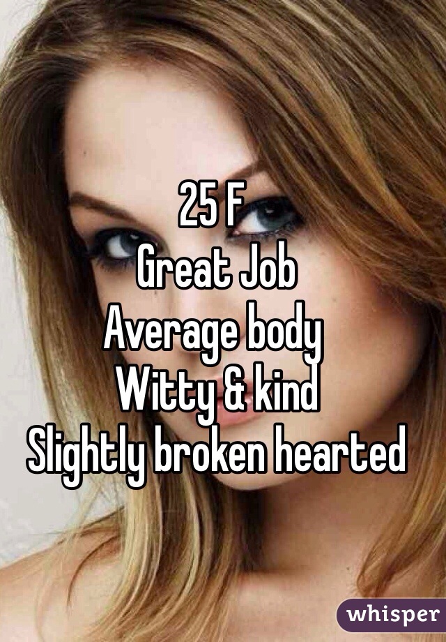 25 F 
 Great Job 
Average body 
 Witty & kind 
 Slightly broken hearted 

