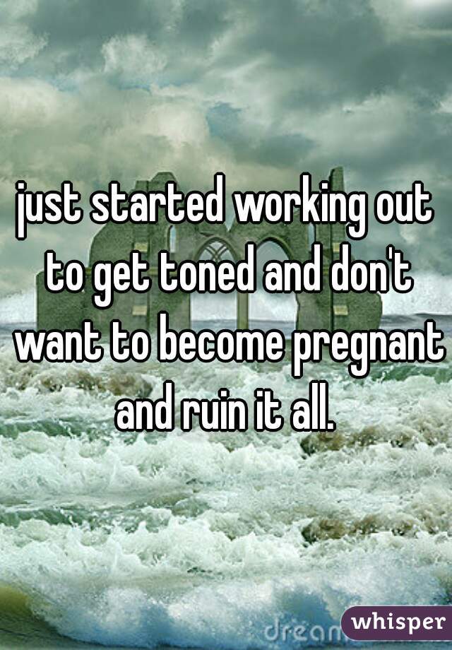 just started working out to get toned and don't want to become pregnant and ruin it all. 