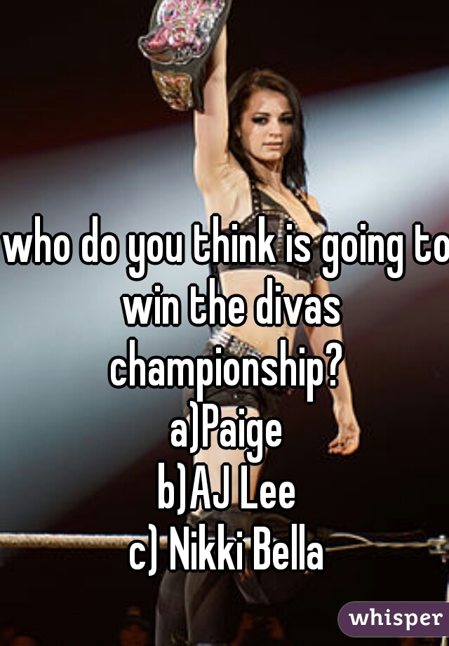 who do you think is going to win the divas championship? 
a)Paige
b)AJ Lee
c) Nikki Bella
