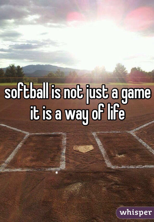 softball is not just a game it is a way of life
