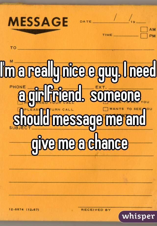 I'm a really nice e guy. I need a girlfriend.  someone should message me and give me a chance