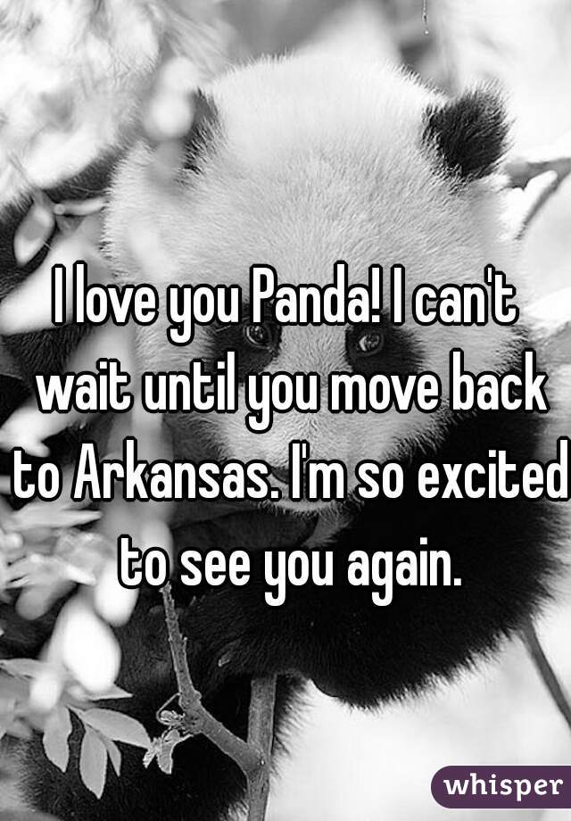 I love you Panda! I can't wait until you move back to Arkansas. I'm so excited to see you again.