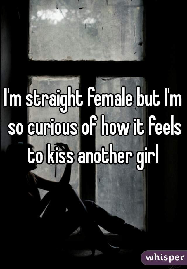 I'm straight female but I'm so curious of how it feels to kiss another girl 