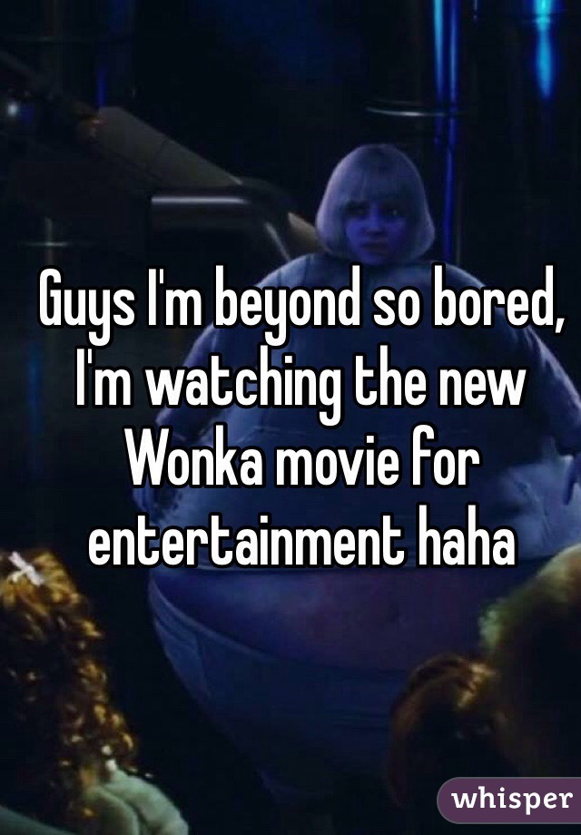 Guys I'm beyond so bored, I'm watching the new Wonka movie for entertainment haha