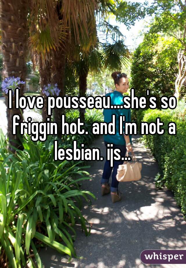 I love pousseau....she's so friggin hot. and I'm not a lesbian. ijs... 