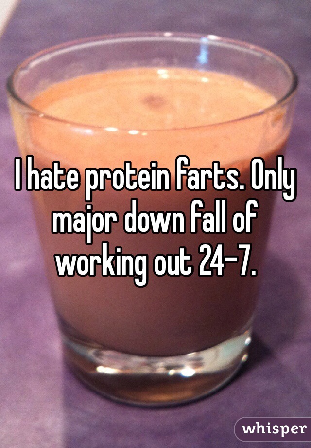 I hate protein farts. Only major down fall of working out 24-7.